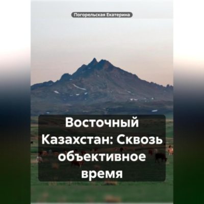 Восточный Казахстан: Сквозь объективное время (аудиокнига)