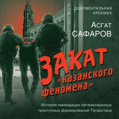 Закат «казанского феномена». История ликвидации организованных преступных формирований Татарстана (аудиокнига)