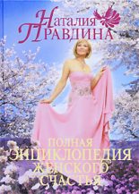 Книга - Наталия Борисовна Правдина - Полная энциклопедия женского счастья - читать