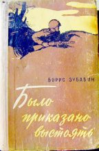 Книга - Борис Михайлович Зубавин - Было приказано выстоять - читать
